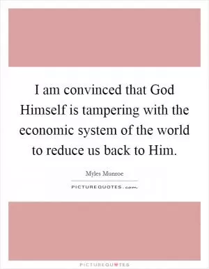 I am convinced that God Himself is tampering with the economic system of the world to reduce us back to Him Picture Quote #1