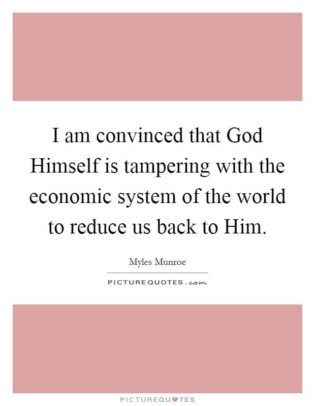I am convinced that God Himself is tampering with the economic system of the world to reduce us back to Him. Picture Quote #1