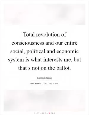 Total revolution of consciousness and our entire social, political and economic system is what interests me, but that’s not on the ballot Picture Quote #1