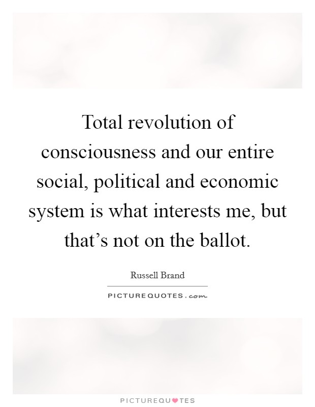 Total revolution of consciousness and our entire social, political and economic system is what interests me, but that's not on the ballot. Picture Quote #1