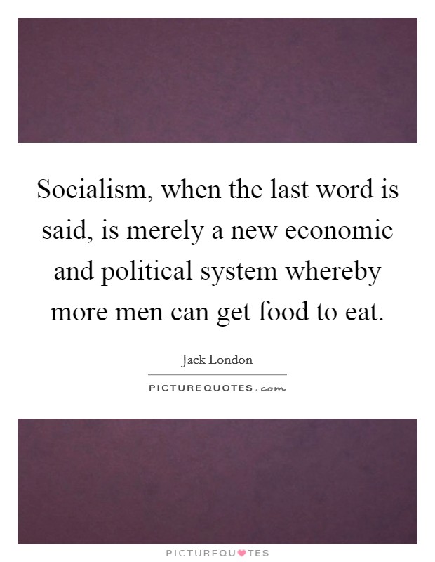 Socialism, when the last word is said, is merely a new economic and political system whereby more men can get food to eat. Picture Quote #1