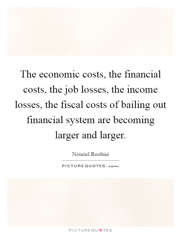 The economic costs, the financial costs, the job losses, the income losses, the fiscal costs of bailing out financial system are becoming larger and larger. Picture Quote #1