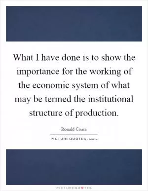 What I have done is to show the importance for the working of the economic system of what may be termed the institutional structure of production Picture Quote #1
