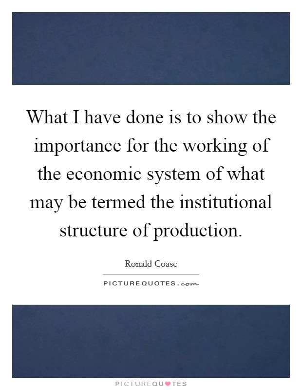 What I have done is to show the importance for the working of the economic system of what may be termed the institutional structure of production. Picture Quote #1