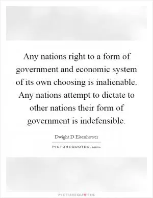 Any nations right to a form of government and economic system of its own choosing is inalienable. Any nations attempt to dictate to other nations their form of government is indefensible Picture Quote #1
