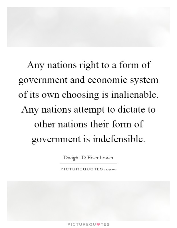 Any nations right to a form of government and economic system of its own choosing is inalienable. Any nations attempt to dictate to other nations their form of government is indefensible. Picture Quote #1