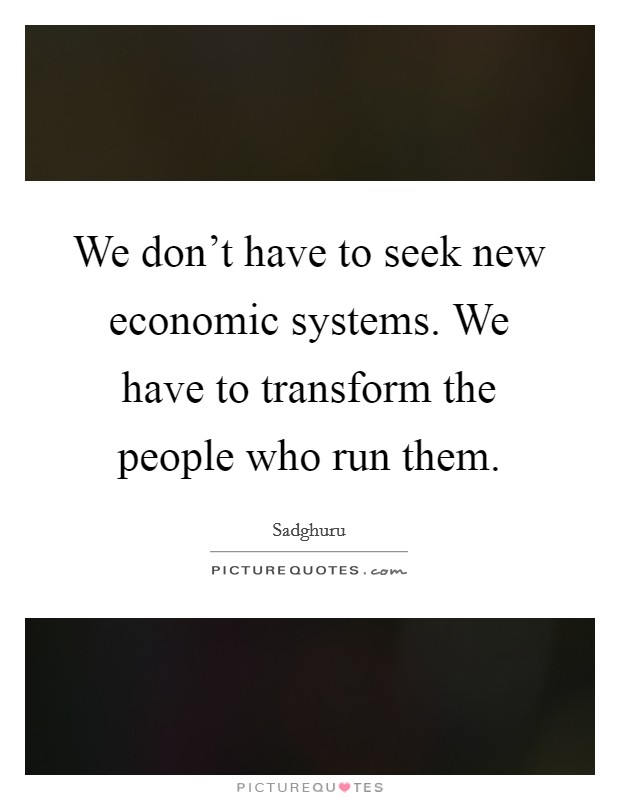 We don't have to seek new economic systems. We have to transform the people who run them. Picture Quote #1