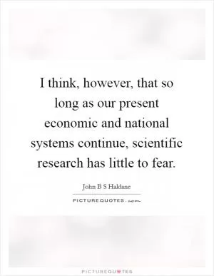 I think, however, that so long as our present economic and national systems continue, scientific research has little to fear Picture Quote #1