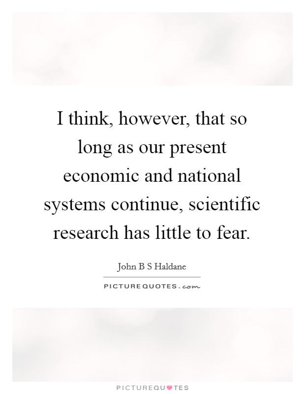 I think, however, that so long as our present economic and national systems continue, scientific research has little to fear. Picture Quote #1
