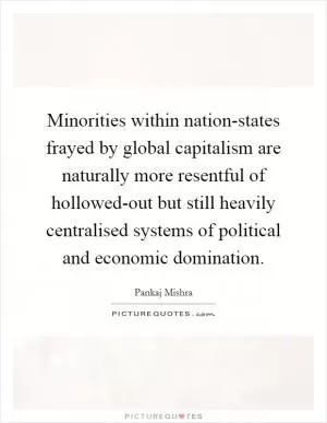 Minorities within nation-states frayed by global capitalism are naturally more resentful of hollowed-out but still heavily centralised systems of political and economic domination Picture Quote #1