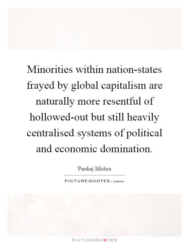 Minorities within nation-states frayed by global capitalism are naturally more resentful of hollowed-out but still heavily centralised systems of political and economic domination. Picture Quote #1