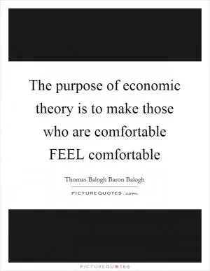 The purpose of economic theory is to make those who are comfortable FEEL comfortable Picture Quote #1