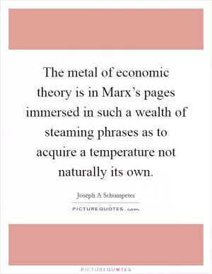 The metal of economic theory is in Marx’s pages immersed in such a wealth of steaming phrases as to acquire a temperature not naturally its own Picture Quote #1