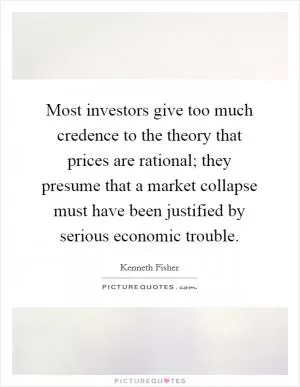 Most investors give too much credence to the theory that prices are rational; they presume that a market collapse must have been justified by serious economic trouble Picture Quote #1