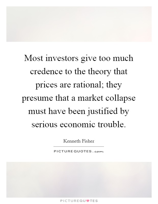 Most investors give too much credence to the theory that prices are rational; they presume that a market collapse must have been justified by serious economic trouble. Picture Quote #1