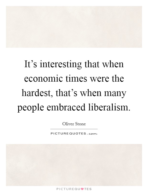 It's interesting that when economic times were the hardest, that's when many people embraced liberalism. Picture Quote #1
