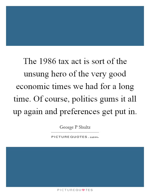 The 1986 tax act is sort of the unsung hero of the very good economic times we had for a long time. Of course, politics gums it all up again and preferences get put in. Picture Quote #1