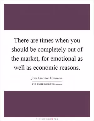 There are times when you should be completely out of the market, for emotional as well as economic reasons Picture Quote #1