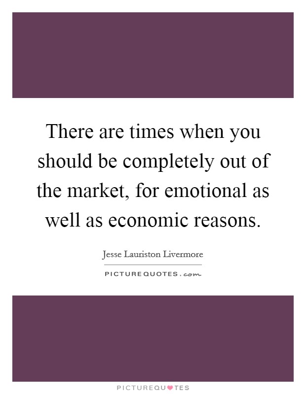 There are times when you should be completely out of the market, for emotional as well as economic reasons. Picture Quote #1