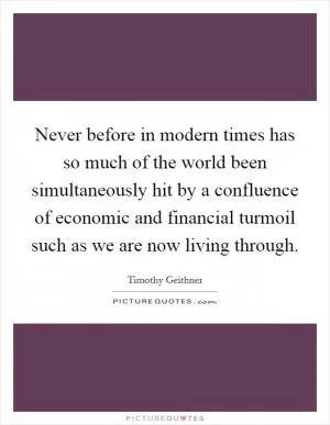 Never before in modern times has so much of the world been simultaneously hit by a confluence of economic and financial turmoil such as we are now living through Picture Quote #1