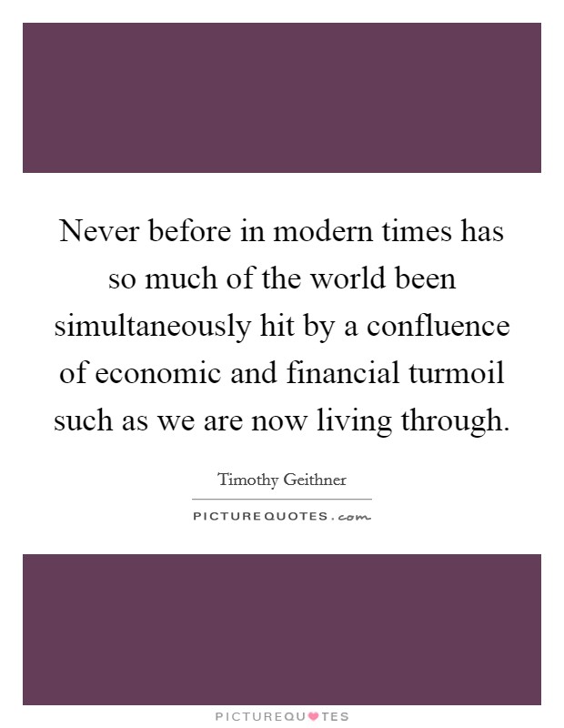 Never before in modern times has so much of the world been simultaneously hit by a confluence of economic and financial turmoil such as we are now living through. Picture Quote #1