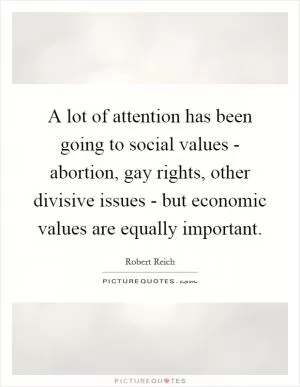 A lot of attention has been going to social values - abortion, gay rights, other divisive issues - but economic values are equally important Picture Quote #1