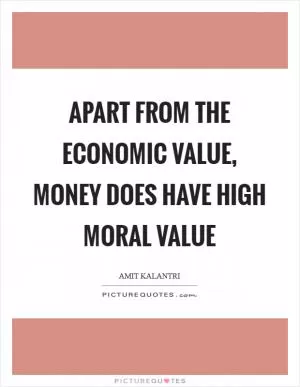 Apart from the economic value, money does have high moral value Picture Quote #1