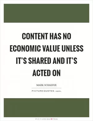 Content has no economic value unless it’s shared and it’s acted on Picture Quote #1