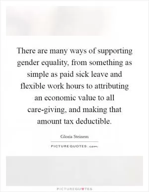 There are many ways of supporting gender equality, from something as simple as paid sick leave and flexible work hours to attributing an economic value to all care-giving, and making that amount tax deductible Picture Quote #1