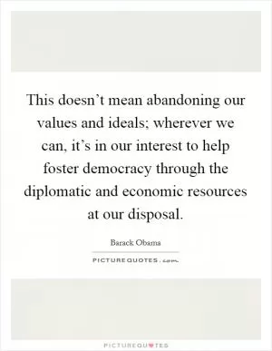 This doesn’t mean abandoning our values and ideals; wherever we can, it’s in our interest to help foster democracy through the diplomatic and economic resources at our disposal Picture Quote #1
