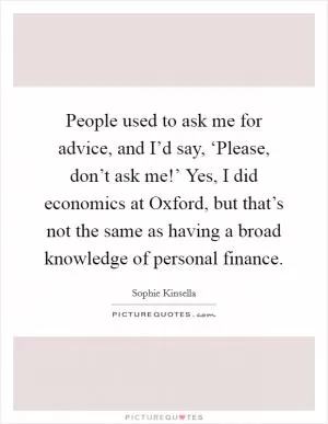 People used to ask me for advice, and I’d say, ‘Please, don’t ask me!’ Yes, I did economics at Oxford, but that’s not the same as having a broad knowledge of personal finance Picture Quote #1