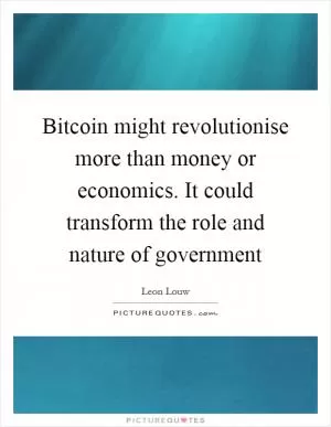 Bitcoin might revolutionise more than money or economics. It could transform the role and nature of government Picture Quote #1