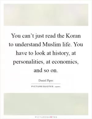 You can’t just read the Koran to understand Muslim life. You have to look at history, at personalities, at economics, and so on Picture Quote #1