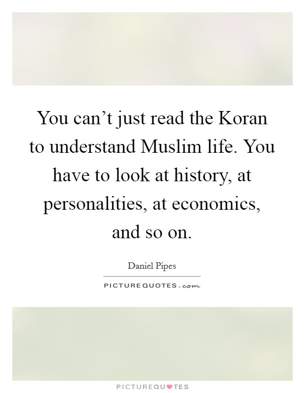 You can't just read the Koran to understand Muslim life. You have to look at history, at personalities, at economics, and so on. Picture Quote #1