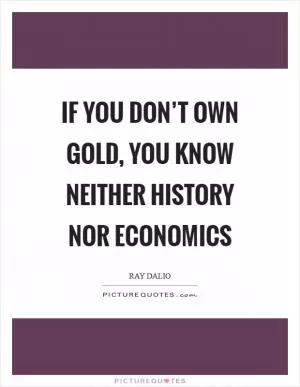 If you don’t own Gold, you know neither history nor economics Picture Quote #1