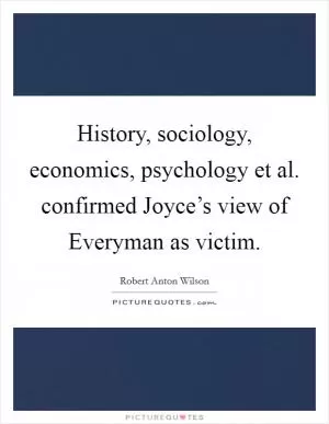 History, sociology, economics, psychology et al. confirmed Joyce’s view of Everyman as victim Picture Quote #1