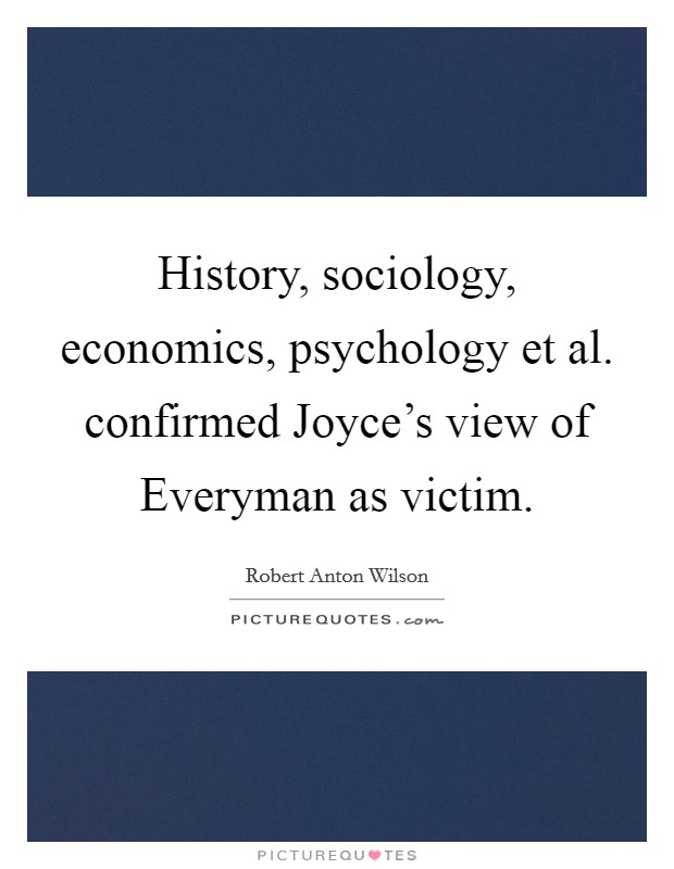 History, sociology, economics, psychology et al. confirmed Joyce's view of Everyman as victim. Picture Quote #1