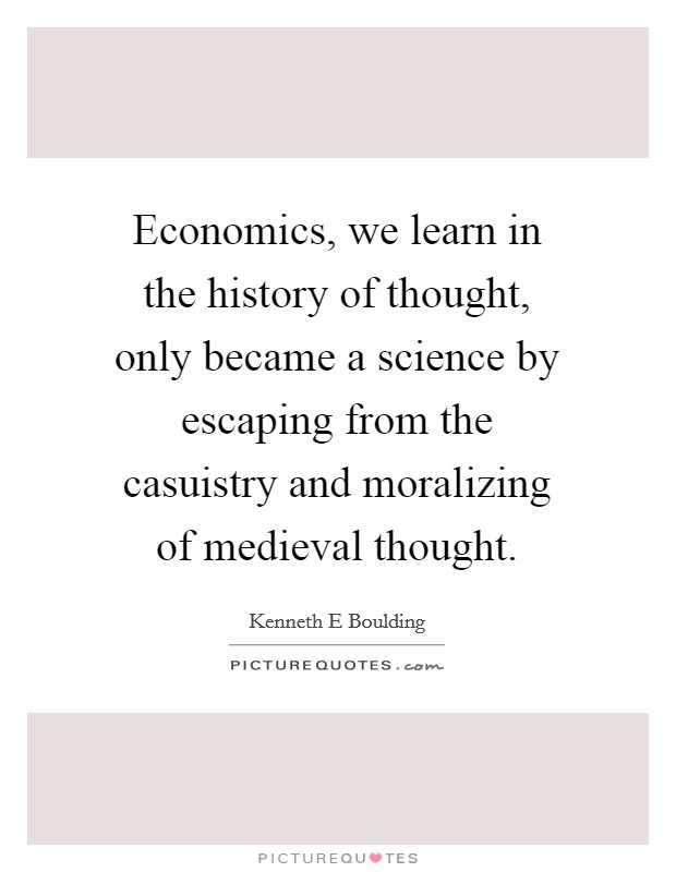 Economics, we learn in the history of thought, only became a science by escaping from the casuistry and moralizing of medieval thought. Picture Quote #1