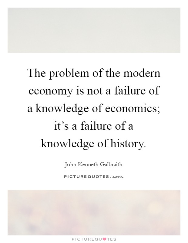 The problem of the modern economy is not a failure of a knowledge of economics; it's a failure of a knowledge of history. Picture Quote #1