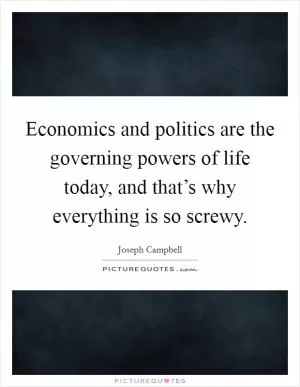 Economics and politics are the governing powers of life today, and that’s why everything is so screwy Picture Quote #1