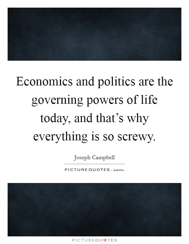 Economics and politics are the governing powers of life today, and that's why everything is so screwy. Picture Quote #1