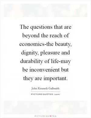 The questions that are beyond the reach of economics-the beauty, dignity, pleasure and durability of life-may be inconvenient but they are important Picture Quote #1