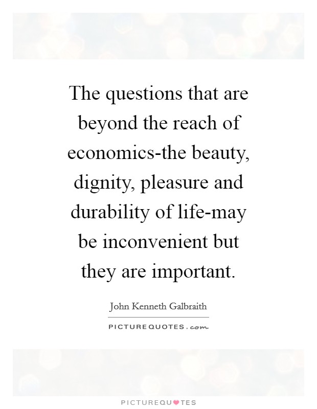 The questions that are beyond the reach of economics-the beauty, dignity, pleasure and durability of life-may be inconvenient but they are important. Picture Quote #1