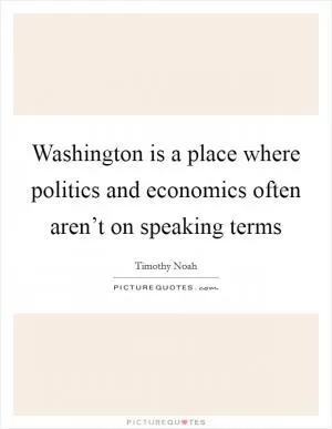 Washington is a place where politics and economics often aren’t on speaking terms Picture Quote #1