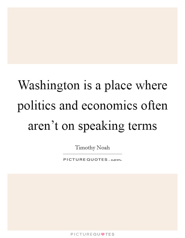 Washington is a place where politics and economics often aren't on speaking terms Picture Quote #1