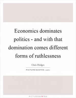 Economics dominates politics - and with that domination comes different forms of ruthlessness Picture Quote #1
