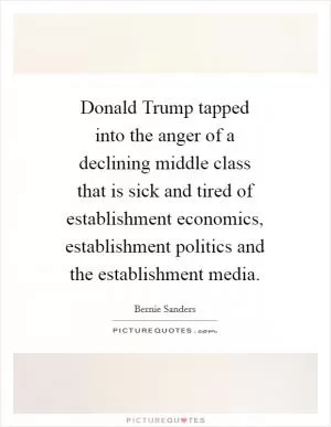 Donald Trump tapped into the anger of a declining middle class that is sick and tired of establishment economics, establishment politics and the establishment media Picture Quote #1