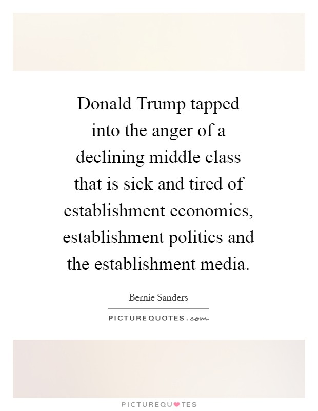 Donald Trump tapped into the anger of a declining middle class that is sick and tired of establishment economics, establishment politics and the establishment media. Picture Quote #1