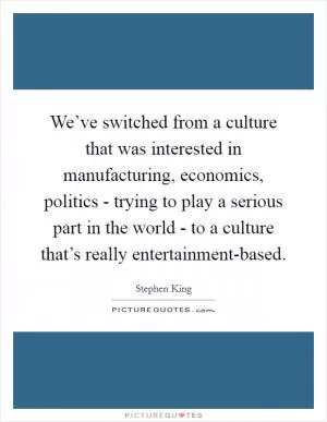 We’ve switched from a culture that was interested in manufacturing, economics, politics - trying to play a serious part in the world - to a culture that’s really entertainment-based Picture Quote #1