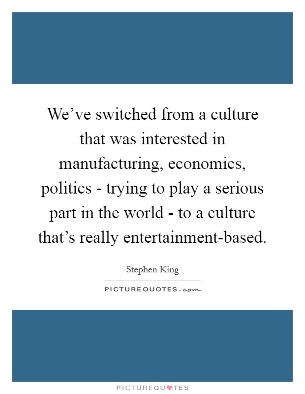 We've switched from a culture that was interested in manufacturing, economics, politics - trying to play a serious part in the world - to a culture that's really entertainment-based. Picture Quote #1